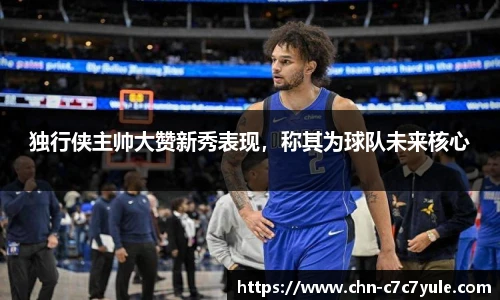 独行侠主帅大赞新秀表现,称其为球队未来核心