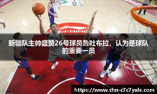 新疆队主帅盛赞26号球员鲁吐布拉,认为是球队的重要一员