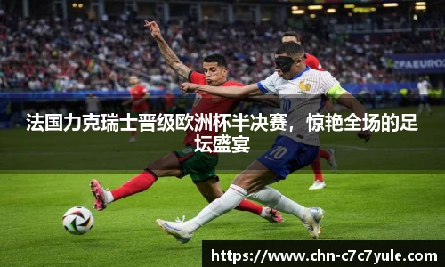 法国力克瑞士晋级欧洲杯半决赛,惊艳全场的足坛盛宴