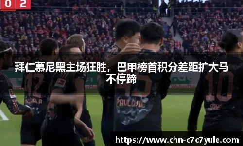 拜仁慕尼黑主场狂胜,巴甲榜首积分差距扩大马不停蹄